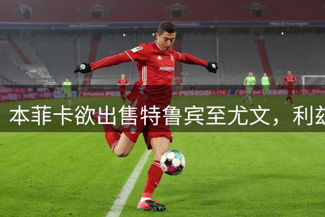 本菲卡欲出售特鲁宾至尤文，利兹联报价遭拒