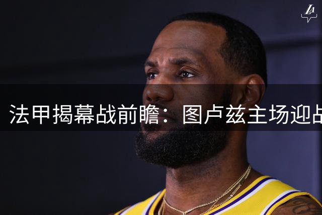 法甲揭幕战前瞻：图卢兹主场迎战里昂